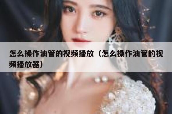 怎么操作油管的视频播放（怎么操作油管的视频播放器） 第1张