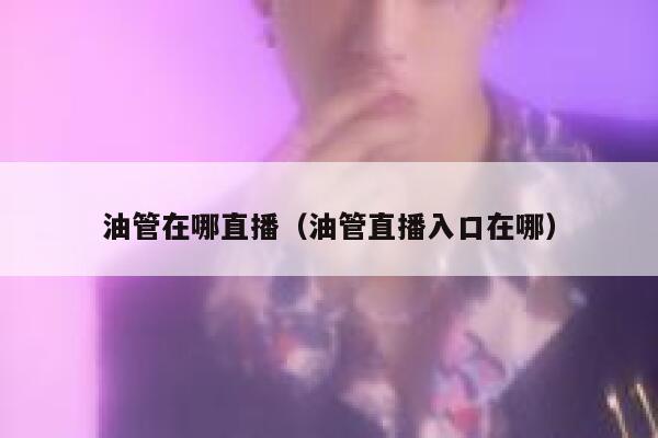 油管在哪直播(油管直播入口在哪) 第1张 油管在哪直播(油管直播入口在哪) 第1张