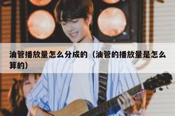 油管播放量怎么分成的(油管的播放量是怎么算的) 第1张 油管播放量怎么分成的(油管的播放量是怎么算的) 第1张