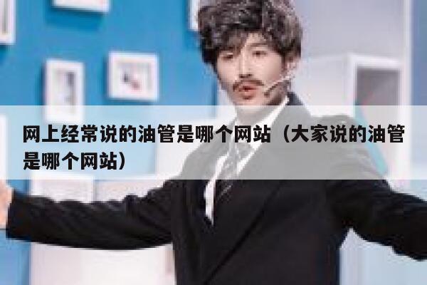 网上经常说的油管是哪个网站(大家说的油管是哪个网站) 第1张 网上经常说的油管是哪个网站(大家说的油管是哪个网站) 第1张