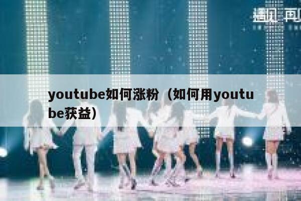 youtube如何涨粉（如何用youtube获益） 第1张