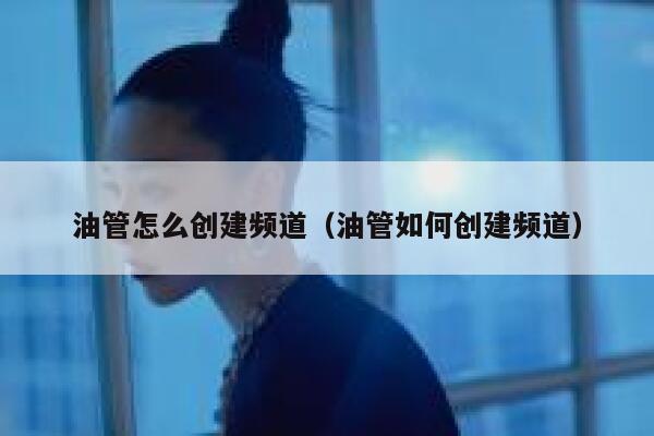 油管怎么创建频道(油管如何创建频道) 第1张 油管怎么创建频道(油管如何创建频道) 第1张