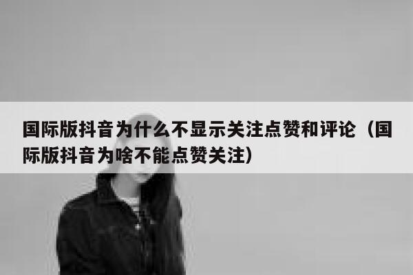 国际版抖音为什么不显示关注点赞和评论（国际版抖音为啥不能点赞关注） 第1张