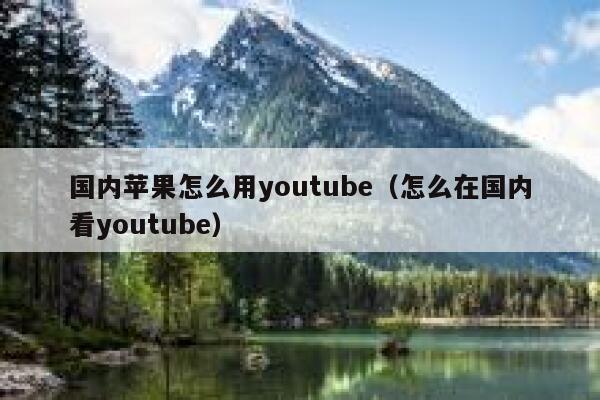 国内苹果怎么用youtube(怎么在国内看youtube) 第1张 国内苹果怎么用youtube(怎么在国内看youtube) 第1张