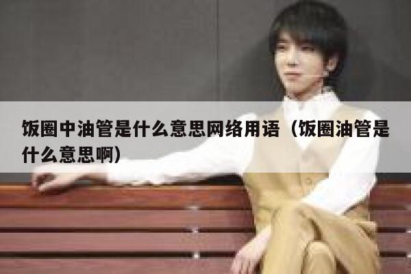 饭圈中油管是什么意思网络用语（饭圈油管是什么意思啊） 第1张