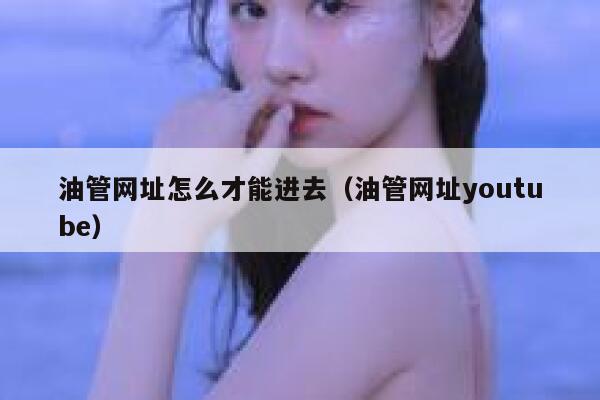 油管网址怎么才能进去（油管网址youtube） 第1张