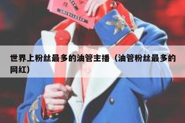 世界上粉丝最多的油管主播（油管粉丝最多的网红） 第1张