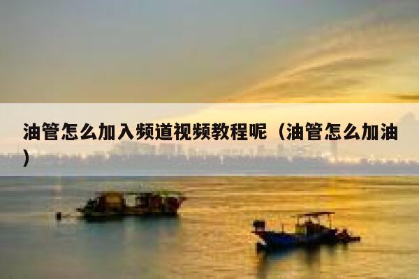 油管怎么加入频道视频教程呢（油管怎么加油） 第1张