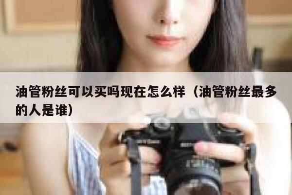 油管粉丝可以买吗现在怎么样（油管粉丝最多的人是谁） 第1张