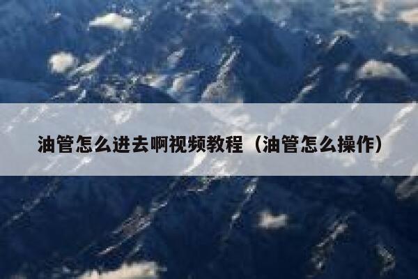 油管怎么进去啊视频教程（油管怎么操作） 第1张