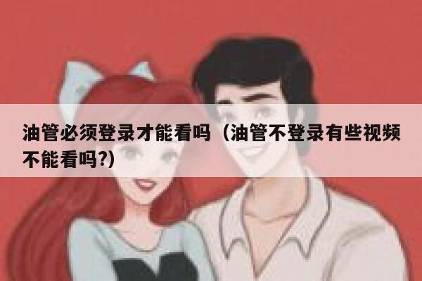 油管必须登录才能看吗（油管不登录有些视频不能看吗?） 第1张