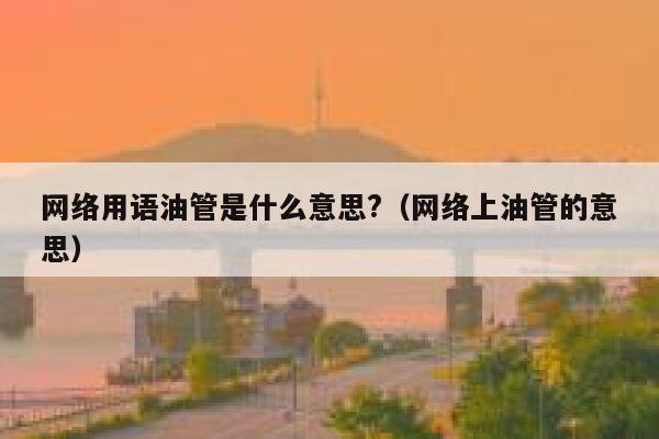 网络用语油管是什么意思?（网络上油管的意思） 第1张