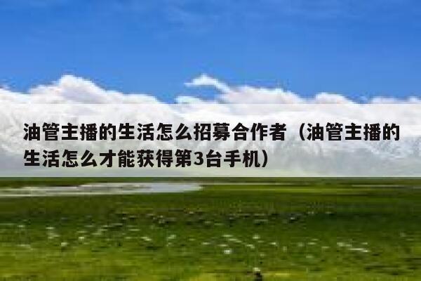 油管主播的生活怎么招募合作者（油管主播的生活怎么才能获得第3台手机） 第1张