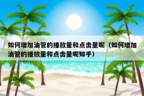 如何增加油管的播放量和点击量呢（如何增加油管的播放量和点击量呢知乎） 第1张