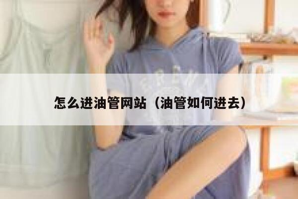 怎么进油管网站（油管如何进去） 第1张