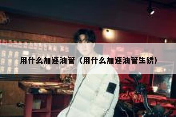 用什么加速油管（用什么加速油管生锈） 第1张