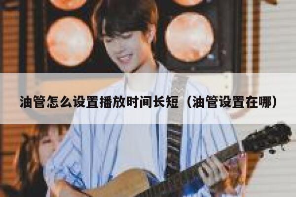 油管怎么设置播放时间长短（油管设置在哪） 第1张