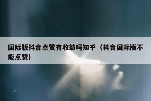 国际版抖音点赞有收益吗知乎(抖音国际版不能点赞) 第1张 国际版抖音点赞有收益吗知乎(抖音国际版不能点赞) 第1张