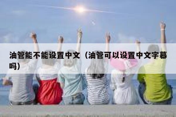 油管能不能设置中文（油管可以设置中文字幕吗） 第1张