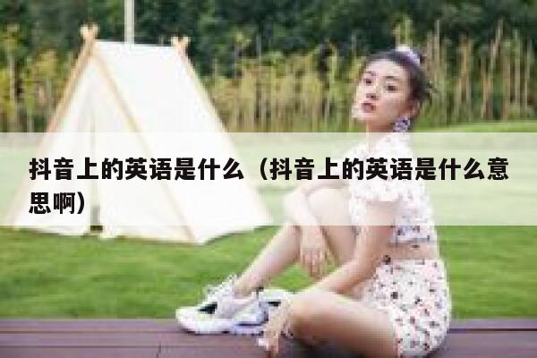 抖音上的英语是什么(抖音上的英语是什么意思啊) 第1张 抖音上的英语是什么(抖音上的英语是什么意思啊) 第1张