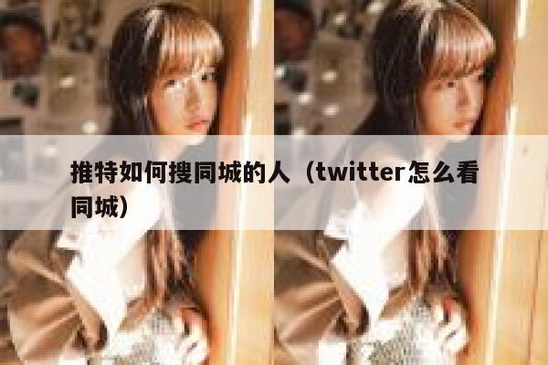 推特如何搜同城的人（twitter怎么看同城） 第1张
