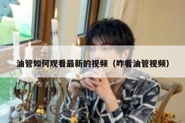 油管如何观看最新的视频(咋看油管视频) 第1张 油管如何观看最新的视频(咋看油管视频) 第1张