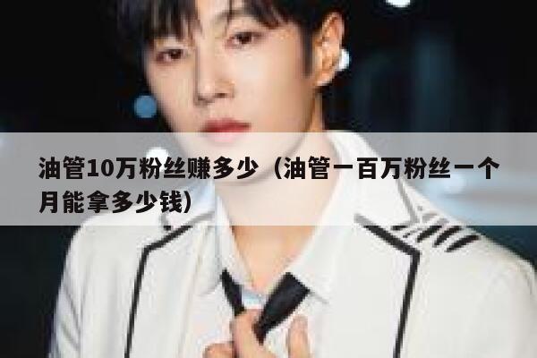油管10万粉丝赚多少（油管一百万粉丝一个月能拿多少钱） 第1张
