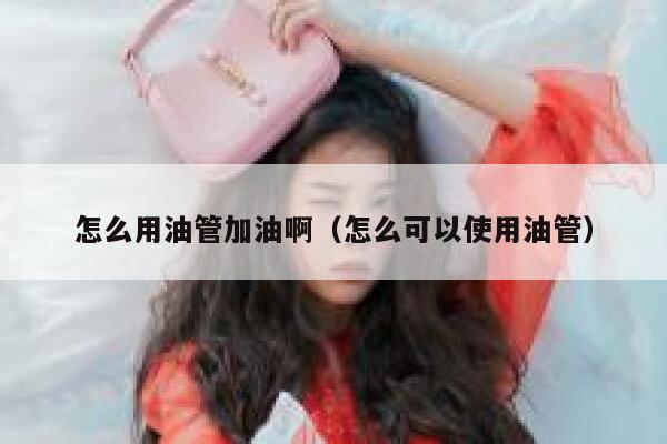 怎么用油管加油啊（怎么可以使用油管） 第1张