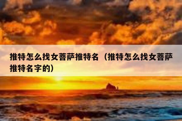 推特怎么找女菩萨推特名（推特怎么找女菩萨推特名字的） 第1张