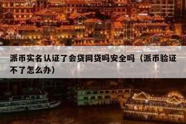 派币实名认证了会贷网贷吗安全吗（派币验证不了怎么办） 第1张