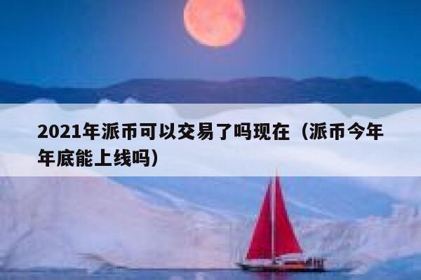 2021年派币可以交易了吗现在（派币今年年底能上线吗） 第1张