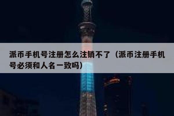 派币手机号注册怎么注销不了（派币注册手机号必须和人名一致吗） 第1张