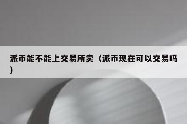 派币能不能上交易所卖（派币现在可以交易吗） 第1张