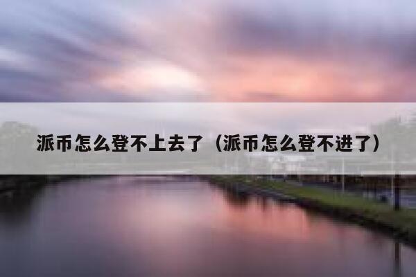 派币怎么登不上去了(派币怎么登不进了) 第1张 派币怎么登不上去了(派币怎么登不进了) 第1张