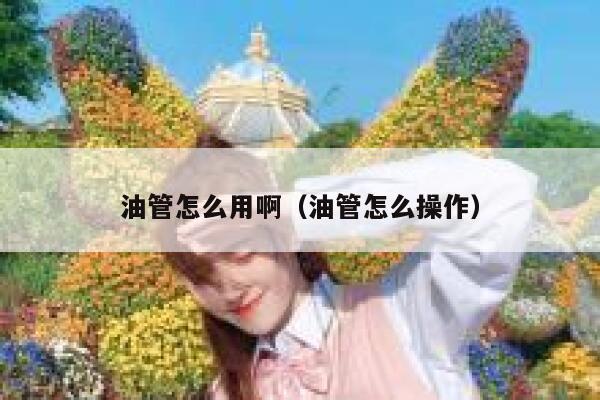 油管怎么用啊（油管怎么操作） 第1张