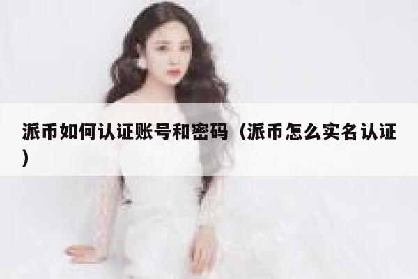 派币如何认证账号和密码（派币怎么实名认证） 第1张