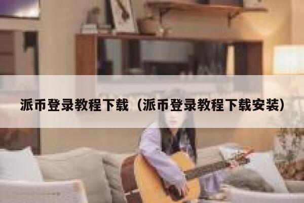 派币登录教程下载（派币登录教程下载安装） 第1张