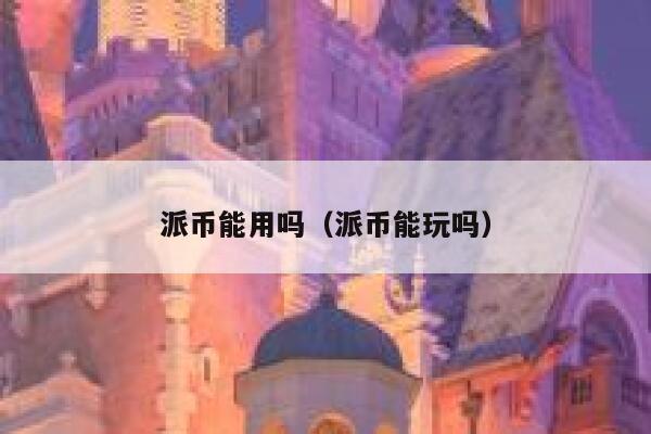 派币能用吗（派币能玩吗） 第1张