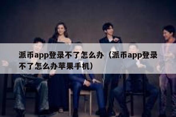 派币app登录不了怎么办（派币app登录不了怎么办苹果手机） 第1张