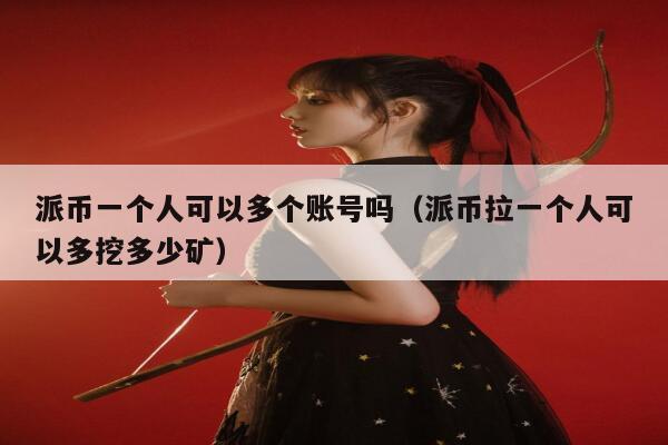 派币一个人可以多个账号吗（派币拉一个人可以多挖多少矿） 第1张