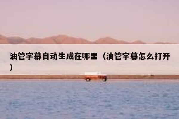 油管字幕自动生成在哪里(油管字幕怎么打开) 第1张 油管字幕自动生成在哪里(油管字幕怎么打开) 第1张