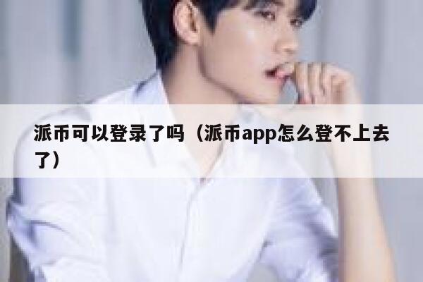 派币可以登录了吗（派币app怎么登不上去了） 第1张