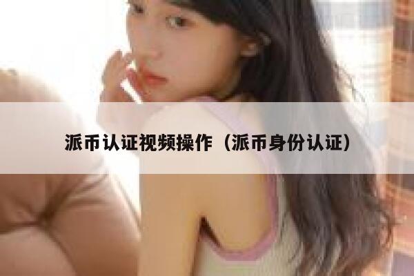 派币认证视频操作(派币身份认证) 第1张 派币认证视频操作(派币身份认证) 第1张