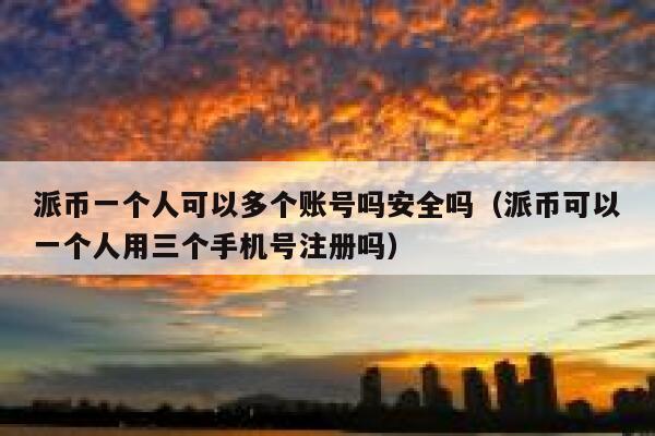 派币一个人可以多个账号吗安全吗（派币可以一个人用三个手机号注册吗） 第1张