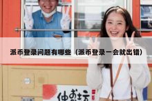 派币登录问题有哪些（派币登录一会就出错） 第1张