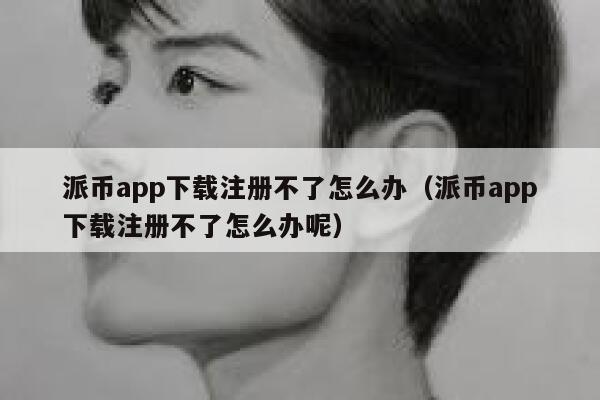 派币app下载注册不了怎么办(派币app下载注册不了怎么办呢) 第1张 派币app下载注册不了怎么办(派币app下载注册不了怎么办呢) 第1张