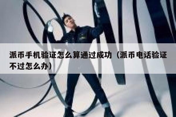 派币手机验证怎么算通过成功(派币电话验证不过怎么办) 第1张 派币手机验证怎么算通过成功(派币电话验证不过怎么办) 第1张