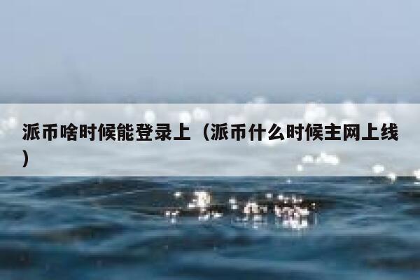 派币啥时候能登录上（派币什么时候主网上线） 第1张