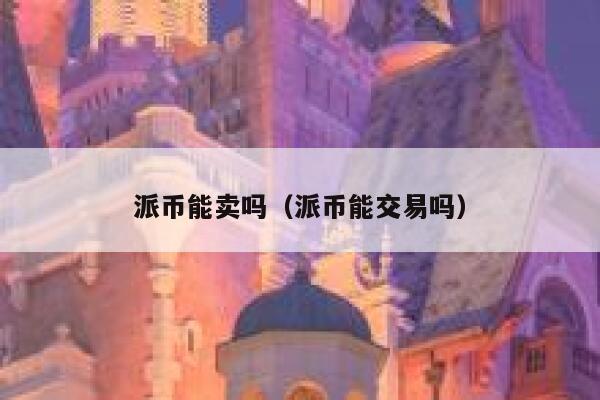 派币能卖吗（派币能交易吗） 第1张