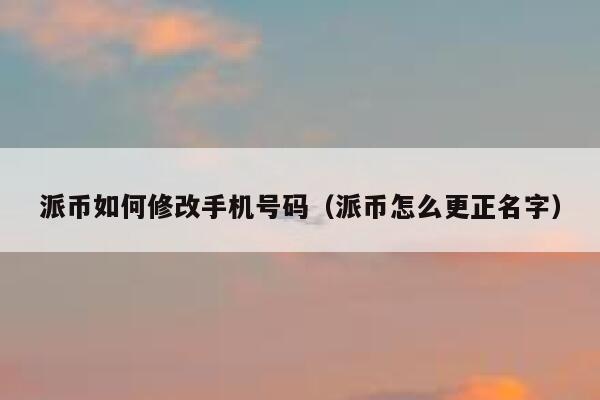 派币如何修改手机号码（派币怎么更正名字） 第1张